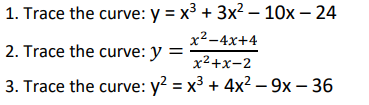 1. Trace the curve: y = x³ + 3x² - 10x - 24
x²-4x+4
2. Trace the curve: y = x²+x-2
3. Trace the curve: y² = x³ + 4x² - 9x - 36