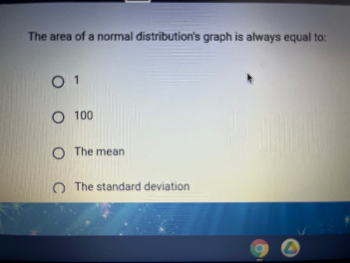 The area of a normal distribution's graph is always equal to:
01
O 100
O The mean
O The standard deviation
