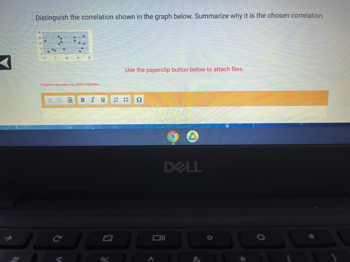 Distinguish the correlation shown in the graph below. Summarize why it is the chosen correlation.
30
Use the paperclip button below to attach files.
Student can enter max 3000 characters
1-
XD
2=
DELL
to
B I U
25
de
2