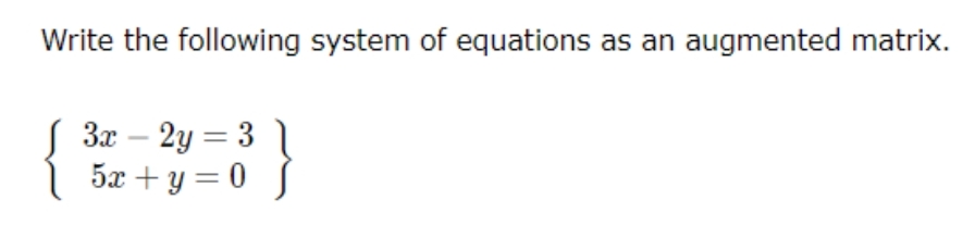 Write the following system of equations as an augmented matrix.
3x - 2y = 3
5x + y = 0 J