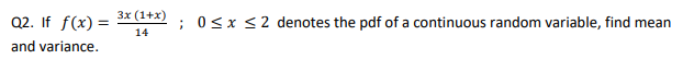 3x (1+x)
Q2. If f(x) =
; 0<x <2 denotes the pdf of a continuous random variable, find mean
14
and variance.
