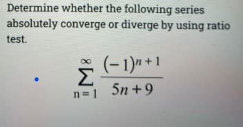 Determine whether the following series
absolutely converge or diverge by using ratio
test.
(-1)" + 1
Σ
n=1 5n +9
