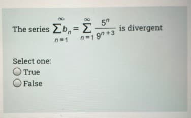 The series Eb, =
5"
is divergent
n=1
n=1 9n +3
Select one:
True
O False
