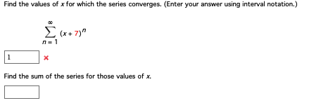 Find the values of x for which the series converges. (Enter your answer using interval notation.)
1
Σ (x+7)"
(x-
n=1
Find the sum of the series for those values of x.