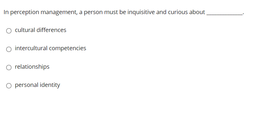 In perception management, a person must be inquisitive and curious about
O cultural differences
O intercultural competencies
O relationships
O personal identity
