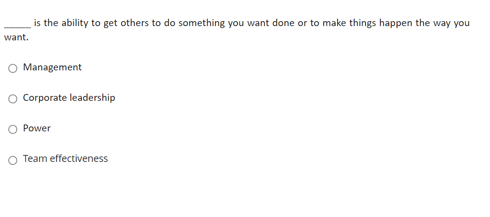 is the ability to get others to do something you want done or to make things happen the way you
want.
O Management
O Corporate leadership
O Power
O Team effectiveness
