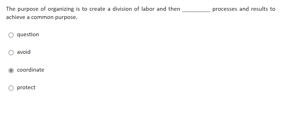 The purpose of organizing is to create a division of labor and then
processes and results to
achieve a common purpose.
O question
O avoid
O coordinate
O protect
