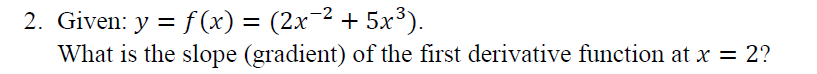 2. Given: y = f (x) = (2x-2 + 5x³).
What is the slope (gradient) of the first derivative function at x = 2?
