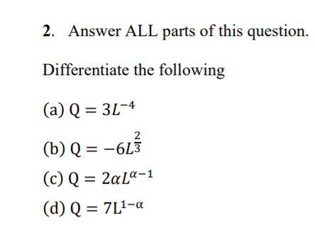 2. Answer ALL parts of this question.
Differentiate the following
(a) Q = 3L-4
2
(b) Q = -6L3
(c) Q = 2¤Lª-1
(d) Q = 7L²-a
