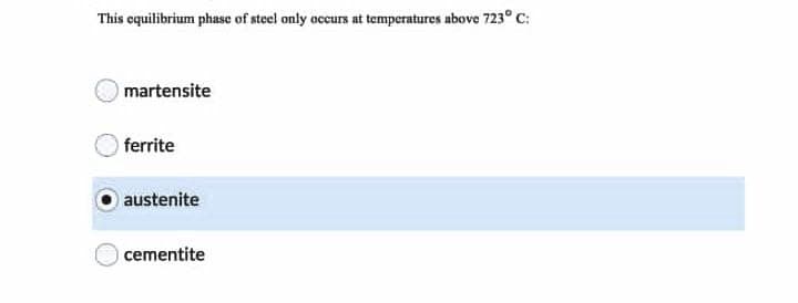 This equilibrium phase of steel only occurs at temperatures above 723° C:
martensite
ferrite
austenite
O cementite
