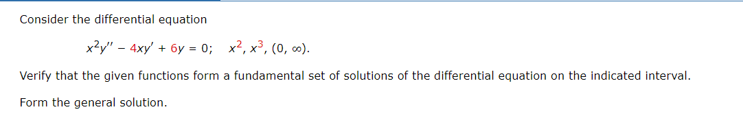 Consider the differential equation
x²y" - 4xy' + 6y = 0;
Verify that the given functions form
Form the general solution.
x², x³, (0, ∞).
a fundamental set of solutions of the differential equation on the indicated interval.