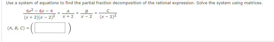 Use a system of equations to find the partial fraction decomposition of the rational expression. Solve the system using matrices.
6x2 -
(x + 2)(x – 2)2
- 6x - 4
A
+
+
x + 2
X - 2
(x - 2)2
(А, В, С) %3D
