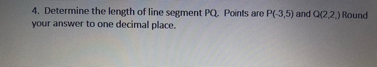 4. Determine the length of line segment POQ. Points are P(-3,5) and Q(2,2,) Round
your answer to one decimal place.
