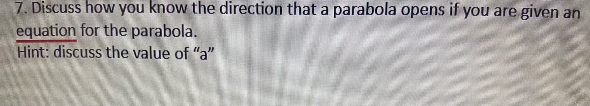 7. Discuss ow you know the direction that a parabola opens if you are given an
equation for the parabola.
Hint: discuss the value of "a"
