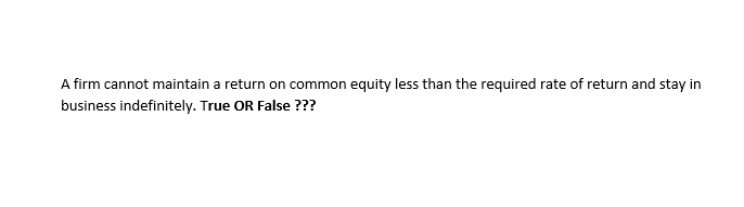 A firm cannot maintain a return on common equity less than the required rate of return and stay in
business indefinitely. True OR False ???
