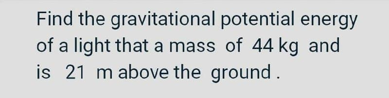 Find the gravitational potential energy
of a light that a mass of 44 kg and
is 21 m above the ground.