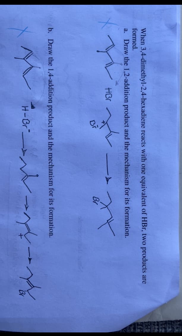 When 3,4-dimethyl-2,4-hexadiene reacts with one equivalent of HBr, two products are
formed.
a. Draw the 1,2-addition product and the mechanism for its formation.
۱۸
HBr
Br
Br
b. Draw the 1,4-addition product and the mechanism for its formation.
M
H-Br
یامده بله
ا
پاره
OP ONL