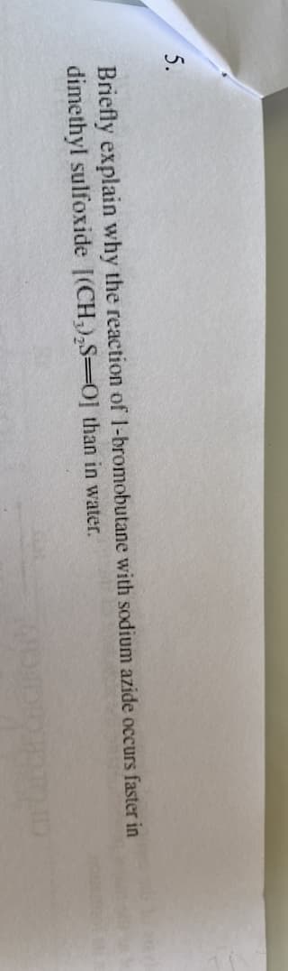 5.
Briefly explain why the reaction of 1-bromobutane with sodium azide occurs faster in
dimethyl sulfoxide [(CH₂)₂S-O] than in water.