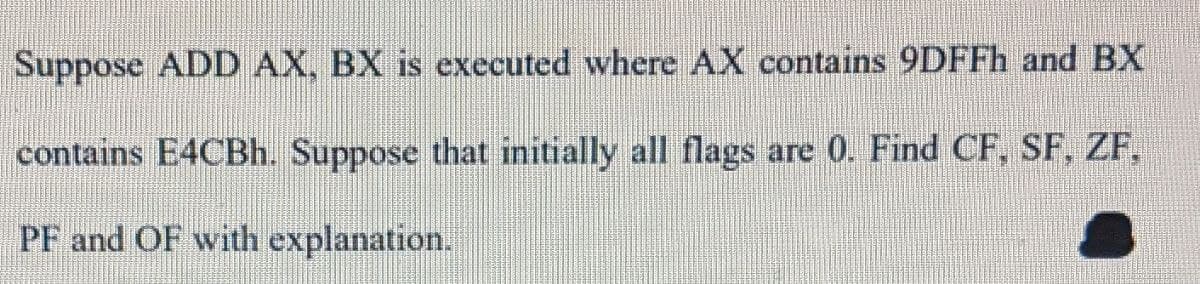 Suppose ADD AX, BX is executed where AX contains 9DFFh and BX
contains E4CBh. Suppose that initially all flags are 0. Find CF, SF, ZF,
PF and OF with explanation.