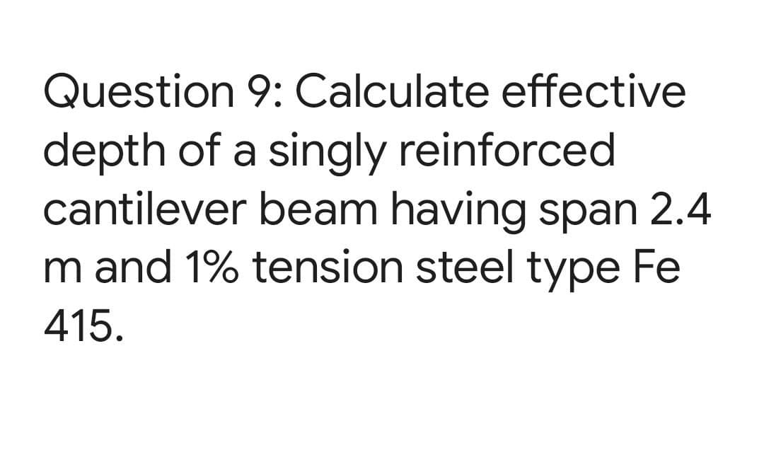 Question 9: Calculate effective
depth of a singly reinforced
cantilever beam having span 2.4
m and 1% tension steel type Fe
415.