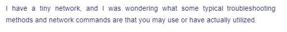 I have a tiny network, and I was wondering what some typical troubleshooting
methods and network commands are that you may use or have actually utilized.