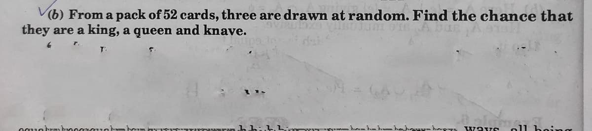 (6) From a pack of 52 cards, three are drawn at random. Find the chance that
they are a king, a queen and knave.
hahauk . wa vs oll being
