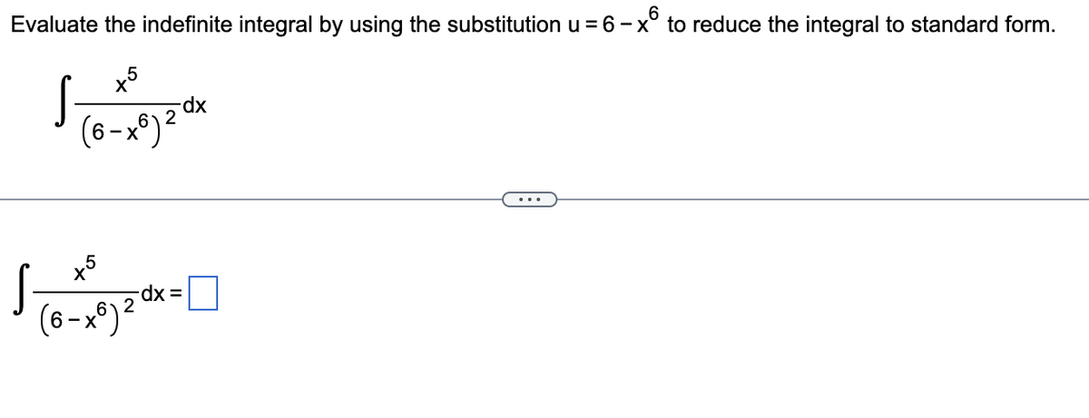 6
Evaluate the indefinite integral by using the substitution u = 6−x to reduce the integral to standard form.
S
S
x5
(6-x6) ²
x5
(6-x6) ²
-dx
2
dx =
2