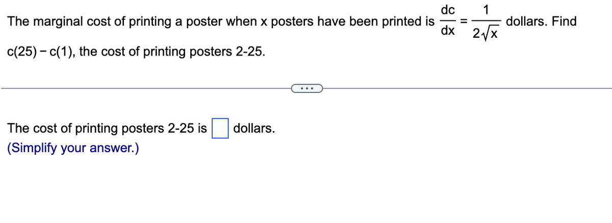 The marginal cost of printing a poster when x posters have been printed is
c(25) c(1), the cost of printing posters 2-25.
The cost of printing posters 2-25 is
(Simplify your answer.)
dollars.
1
dx 2√√x
dc
위
dollars. Find