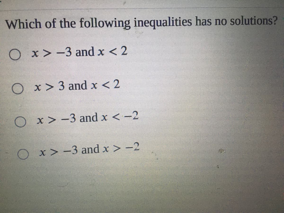 Which of the following inequalities has no solutions?
x > -3 and x < 2
O x> 3 and x < 2
O x > -3 and x < -2
x > -3 and x > -2
