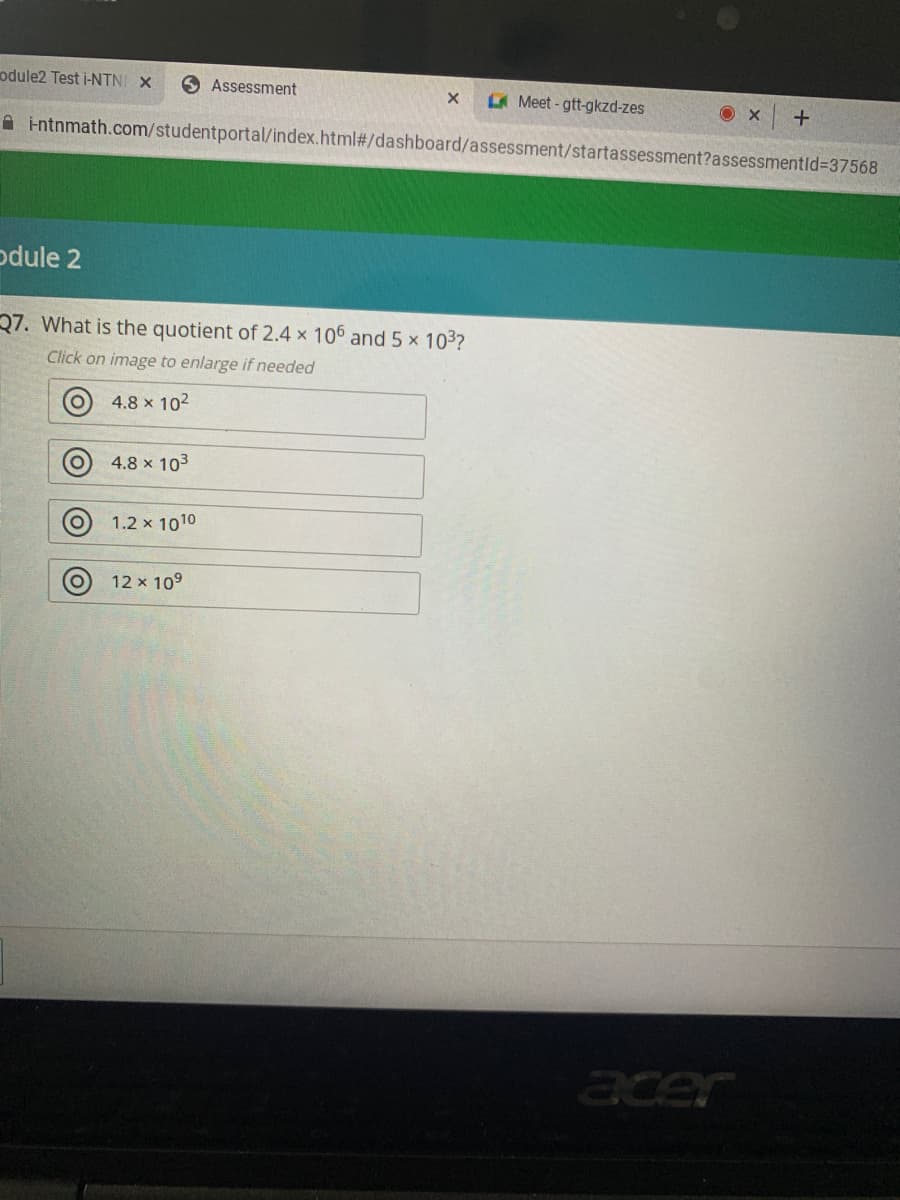 odule2 Test i-NTNI X
O Assessment
A Meet - gtt-gkzd-zes
A intnmath.com/studentportal/index.html#/dashboard/assessment/startassessment?assessmentid%3D37568
odule 2
27. What is the quotient of 2.4 x 106 and 5 x 103?
Click on image to enlarge if needed
4.8 x 102
4.8 x 103
1.2 x 1010
12 x 109
acer
