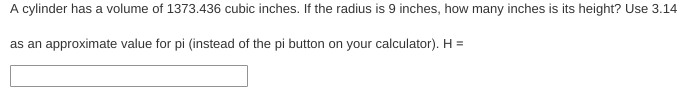 A cylinder has a volume of 1373.436 cubic inches. If the radius is 9 inches, how many inches is its height? Use 3.14
as an approximate value for pi (instead of the pi button on your calculator). H =
