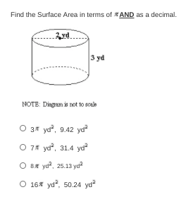 Find the Surface Area in terms of * AND as a decimal.
3 yd
3 yd
NOTE: Diagram is not to scale
O 3* ya, 9.42 ya
O 7* ya, 31.4 ya
O 8x ya?, 25.13 ya
O 168 yd, 50.24 yd
