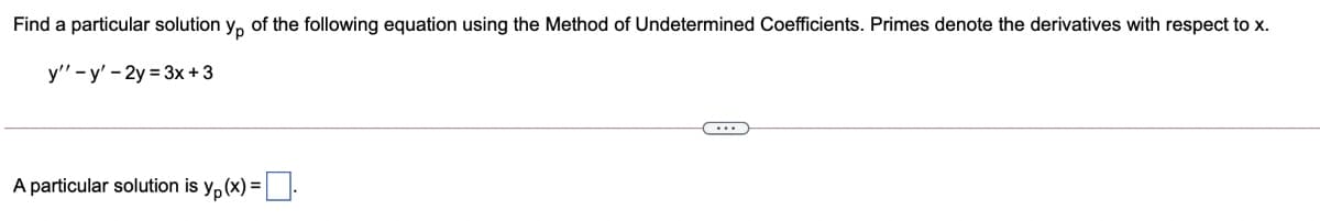 Find a particular solution y, of the following equation using the Method of Undetermined Coefficients. Primes denote the derivatives with respect to x.
y" -y' -2y = 3x+3
A particular solution is y, (x) = .
