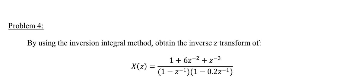 Problem 4:
By using the inversion integral method, obtain the inverse z transform of:
1+ 6z-2
+z-3
X(z) :
(1 – z-1)(1 – 0.2z-1)
