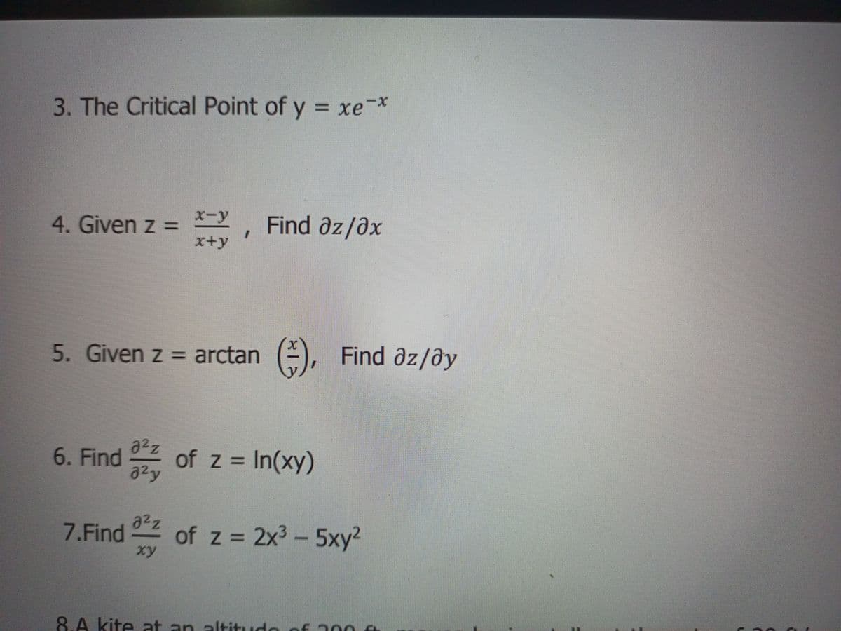 3. The Critical Point of y = xe*
4. Given z =
x-y
x+y
Find az/ax
5. Given z = arctan (+), Find az/ay
6. Find 2 of z = In(xy)
y
a²z
7.Find
of z = 2x³ - 5xy²
8.A kite at an altitude of 2006