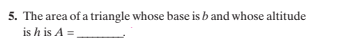 5. The area of a triangle whose base is b and whose altitude
is h is A =
