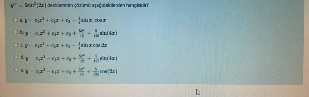 y" = 5sin (2z) denkleminin çözümü aşağıdakilerden hangisidir?
O a. y = c,r? + czz + C3 -sin z. cos T
O b. y = Cz + czz +c3 + + sin(4x)
O c.y = c,z? + c,I + C3 - sin z cos 2r
5z
O d. y = C,z? - Czz + c3 + + 7 sin(4z)
O e. y = c,z? - Czz +c3 ++ Cos(2z)
