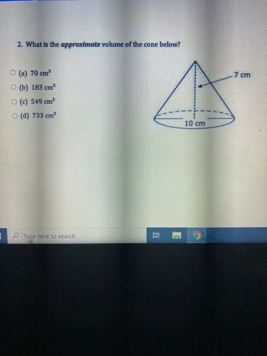 2. What is the approximate volume of the cone below?
O (a) 70 cm2
7 cm
O (b) 183 cm
O (c) 549 cm
O (d) 733 cm
10 cm
e Type here to search
近
