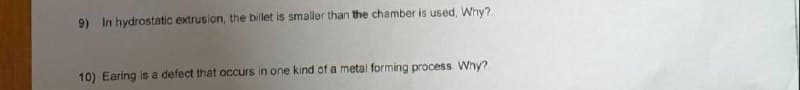 9) In hydrostatic extrusion, the billet is smaller than the chamber is used, Why?.
10) Earing is a defect that occurs in one kind of a metal forming process Why?
