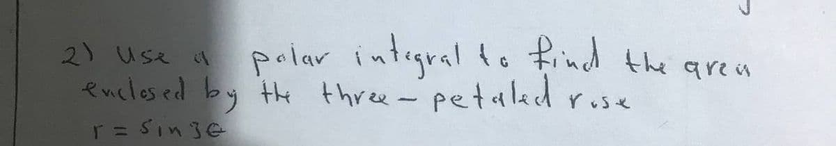 2) Use a
polar integral to find the aren
enclosed by the three-petaled rose
r = singe