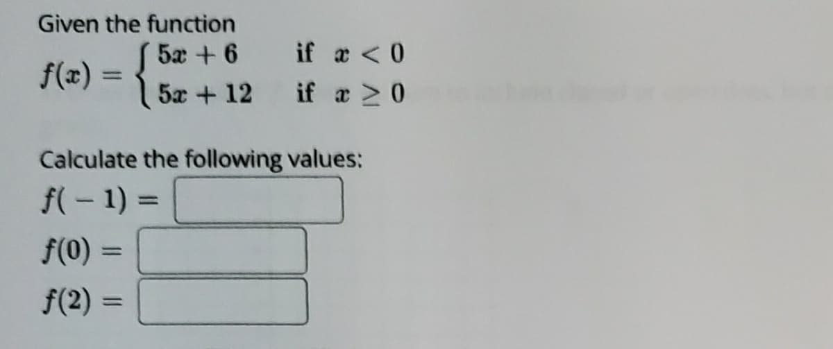 Given the function
5x + 6
if a <0
f(x) = {
%3D
5x + 12 if æ 20
Calculate the following values:
f(- 1) =
%3D
f(0) =
%3D
f(2) =
%3D
