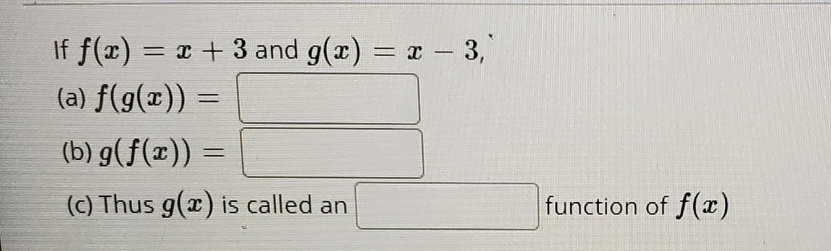 If f(x) = x + 3 and g(x) = x - 3,
(a) f(g(x))
(b) g(f(x))
(c) Thus g(x) is called an
function of f(x)
