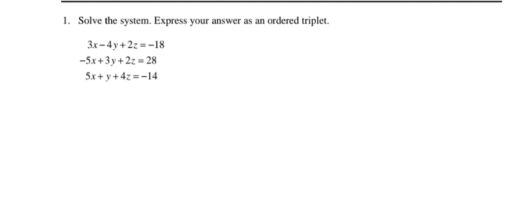 1. Solve the system. Express your answer as an ordered triplet.
3x-4 y+2z = -18
-5x+3y+2z = 28
5x+ y +4z = -14
