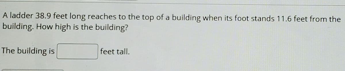 A ladder 38.9 feet long reaches to the top of a building when its foot stands 11.6 feet from the
building. How high is the building?
The building is
feet tall.
