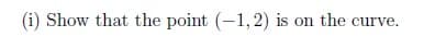 (i) Show that the point (-1,2) is on the curve.