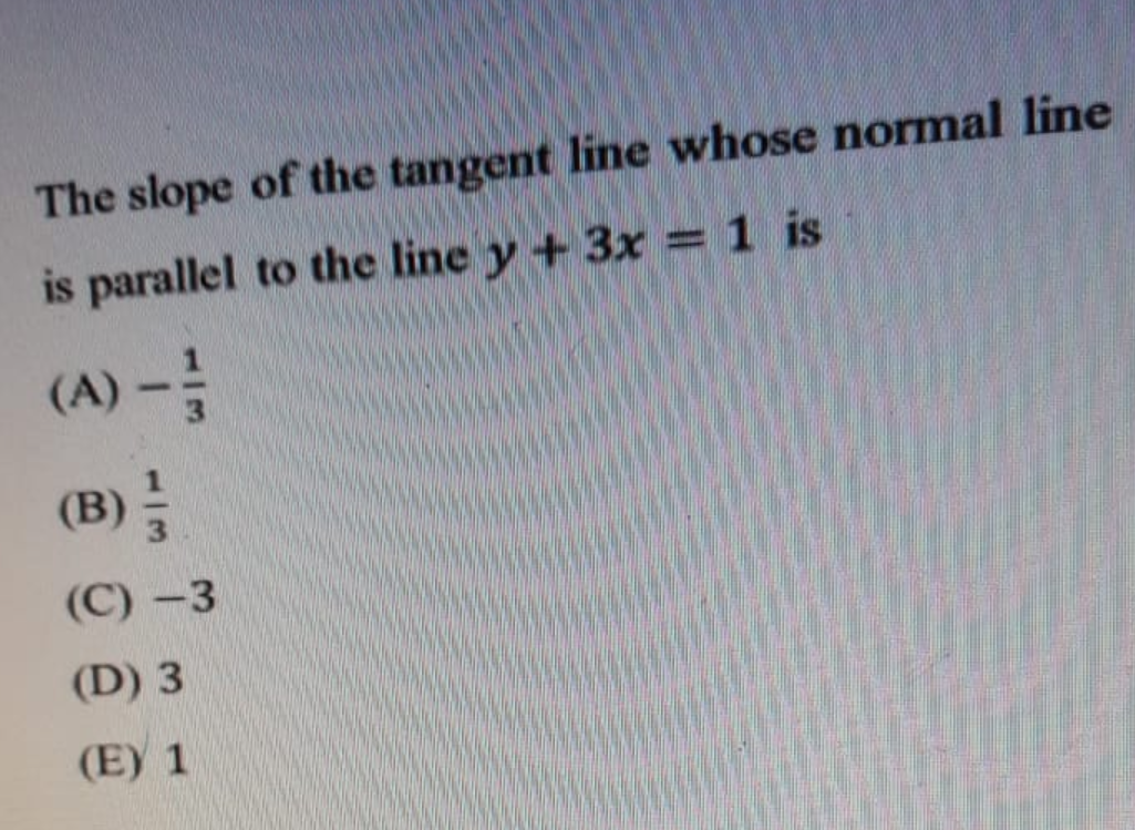 The slope of the tangent line whose normal line
is parallel to the line y + 3x = 1 is
(A) - 1/
(B)
(C) -3
(D) 3
(E) 1