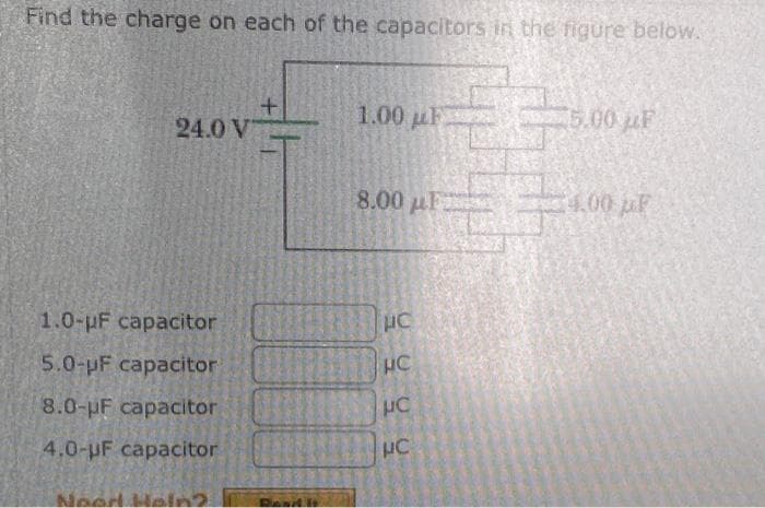 Find the charge on each of the capacitors in the figure below.
24.0 V
1.0-uF capacitor
5.0-pF capacitor
8.0-pF capacitor
4.0-UF capacitor
Need Help?
+
1,00
8,00
HC
HC
PC
5,00uF
14,00p