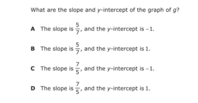 What are the slope and y-intercept of the graph of g?
5
A The slope is, and the y-intercept is -1.
5
B The slope is , and the y-intercept is 1.
C The slope is ź,
and the y-intercept is – 1.
D The slope is5
7
and the y-intercept is 1.
