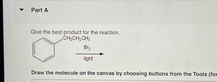 ▼
Part A
Give the best product for the reaction.
CH₂CH₂ CH3
Br₂
light
Draw the molecule on the canvas by choosing buttons from the Tools (for