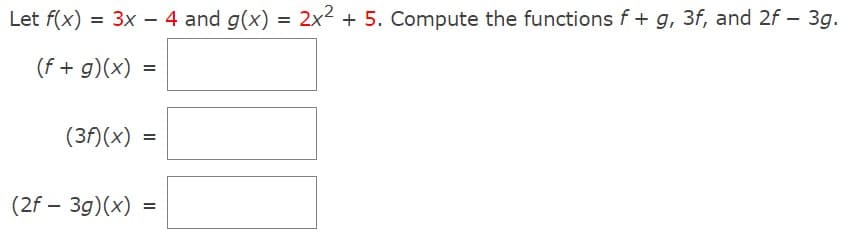 Let f(x) = 3x – 4 and g(x)
2x2
+ 5. Compute the functions f + g, 3f, and 2f – 3g.
(f + g)(x)
(3f)(x)
(2f – 3g)(x)
